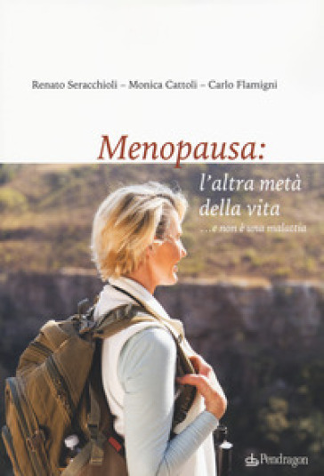Menopausa: l'altra metà della vita ...e non è una malattia - Renato Seracchioli - Monica Cattoli - Carlo Flamigni