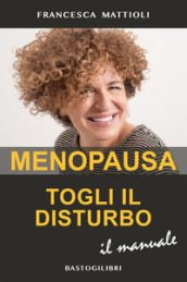 Menopausa togli il disturbo. Il manuale - Francesca Mattioli