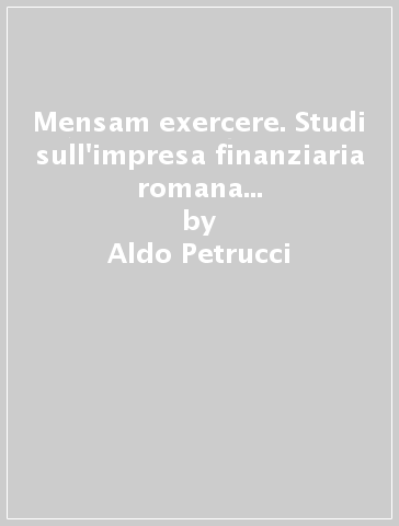 Mensam exercere. Studi sull'impresa finanziaria romana (II secolo a. C. metà del III secolo d. C.) - Aldo Petrucci