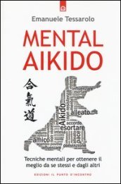 Mental-aikido. Tecniche mentali per ottenere il meglio da se stessi e dagli altri