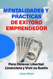 Mentalidades y prácticas de Exitoso Emprendedor: Para Obtener Libertad Financiera y Vivir su Sueño