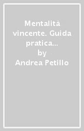 Mentalità vincente. Guida pratica per sviluppare il giusto mindset e raggiungere il successo personale e professionale