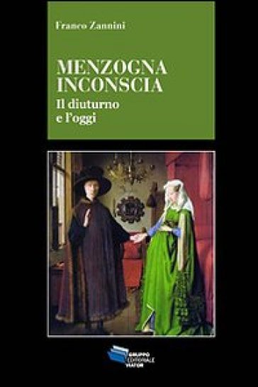 Menzogna inconscia. Il diuturno e l'oggi - Franco Zannini