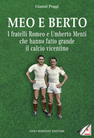 Meo e Berto. I fratelli Romeo e Umberto Menti che hanno fatto grande il calcio vicentino - GIANNI POGGI