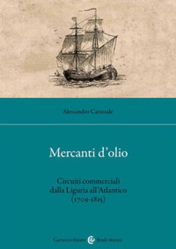 Mercanti d'olio. Circuiti commerciali dalla Liguria all'Atlantico (1709-1815) - Alessandro Carassale