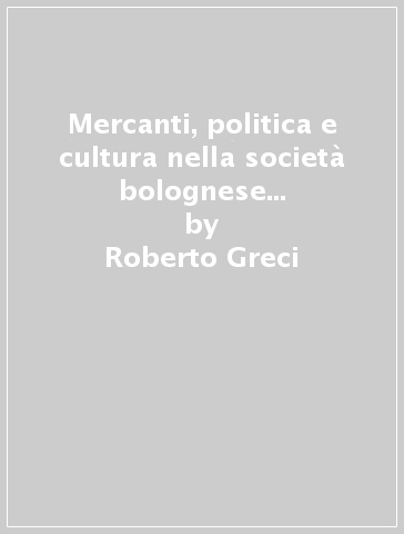 Mercanti, politica e cultura nella società bolognese del basso Medioevo - Roberto Greci