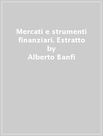 Mercati e strumenti finanziari. Estratto - Alberto Banfi