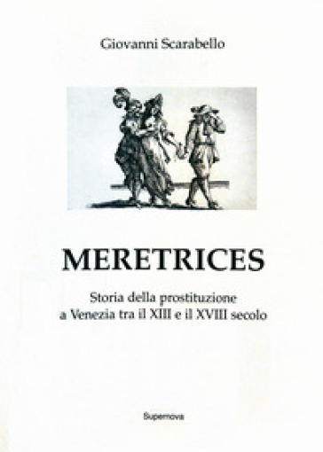 Meretrices. Storia della prostituzione a Venezia dal XIII al XVIII secolo - Giovanni Scarabello