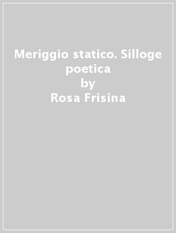 Meriggio statico. Silloge poetica - Rosa Frisina