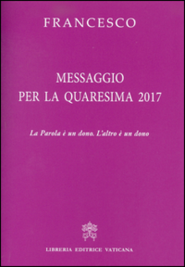 Messaggio per la Quaresima 2017. La Parola è un dono. L'altro è un dono - Papa Francesco (Jorge Mario Bergoglio)