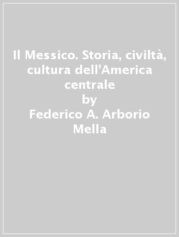 Il Messico. Storia, civiltà, cultura dell'America centrale - Federico A. Arborio Mella