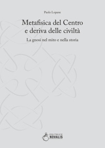 Metafisica del centro e deriva delle civiltà. La gnosi nel mito e nella storia - Paolo Lopane