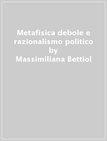 Metafisica debole e razionalismo politico - Massimiliana Bettiol