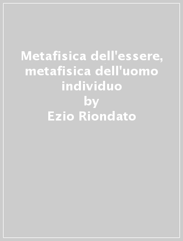 Metafisica dell'essere, metafisica dell'uomo individuo - Ezio Riondato