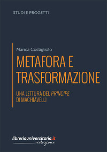 Metafora e trasformazione. Una lettura del Principe di Machiavelli - Marica Costigliolo