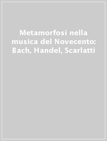 Metamorfosi nella musica del Novecento: Bach, Handel, Scarlatti