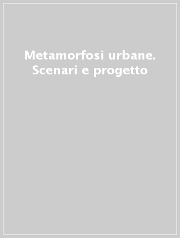 Metamorfosi urbane. Scenari e progetto