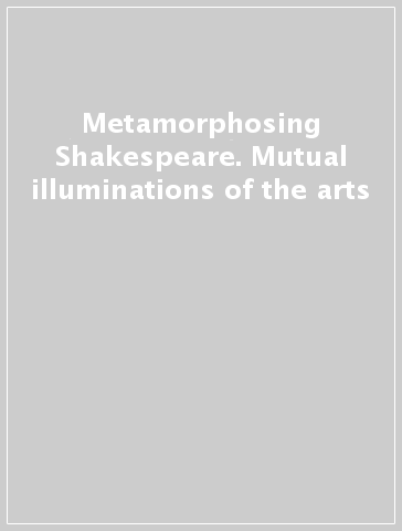 Metamorphosing Shakespeare. Mutual illuminations of the arts