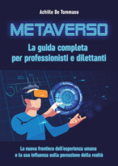 Metaverso. La guida completa per professionisti e dilettanti. La nuova frontiera dell esperienza umana e la sua influenza sulla percezione della realtà