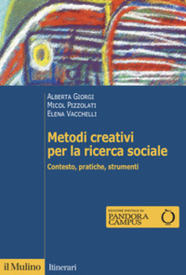 Metodi creativi per la ricerca sociale. Contesto, pratiche, strumenti - Alberta Giorgi - Micol Pizzolati - Elena Vacchelli