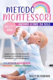 Metodo Montessori. Aiutami a fare da solo da 0 a 3 anni! Guida completa per crescere, educare e stimolare la mente assorbente del tuo bambino. 100 attività Montessori spiegate in modo pratico