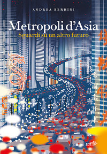Metropoli d'Asia. Sguardi su un altro futuro - Andrea Berrini
