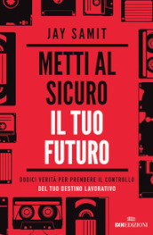 Metti al sicuro il tuo futuro. Dodici verità per prendere il controllo del tuo destino lavorativo