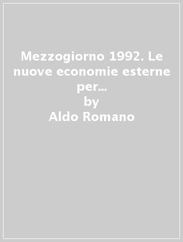 Mezzogiorno 1992. Le nuove economie esterne per lo sviluppo competitivo - Aldo Romano