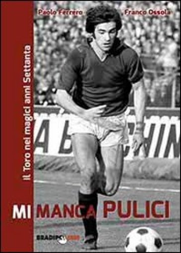 Mi manca Pulici. Il Toro nei magici anni Settanta - Paolo Ferrero - Franco Ossola