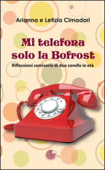 Mi telefona solo la Bofrost. Riflessioni semiserie di due sorelle in età - Arianna Cimadori - Letizia Cimadori