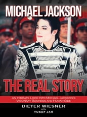 Michael Jackson- The Real Story: An Intimate Look Into Michael Jackson s Visionary Business and Human Side