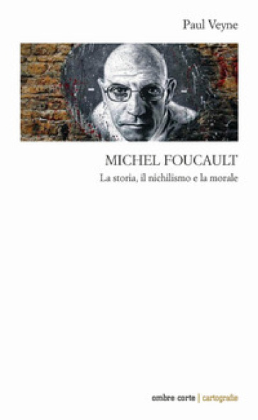 Michel Foucault. La storia, il nichilismo e la morale - Paul Veyne