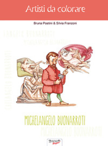 Michelangelo Buonarroti. Artisti da colorare - Bruna Poetini - Silvia Franzoni