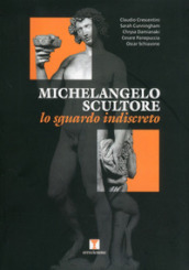 Michelangelo scultore. Lo sguardo indiscreto. Ediz. illustrata