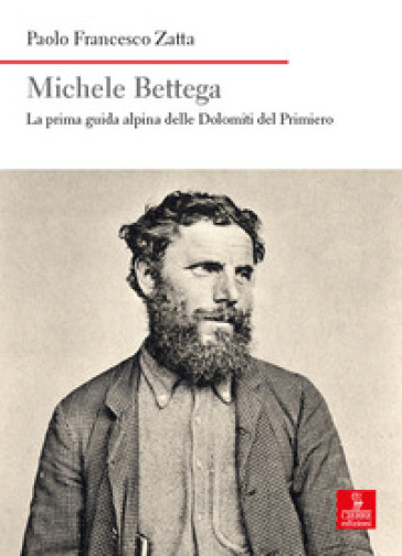 Michele Bettega. La prima guida alpina delle Dolomiti del Primiero - Paolo Francesco Zatta