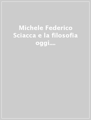 Michele Federico Sciacca e la filosofia oggi. Atti del Congresso internazionale (Roma, 5-8 aprile 1995)