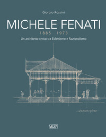 Michele Fenati 1885-1973. Un architetto civico tra eclettismo e razionalismo - Giorgio Rossini