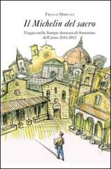 Il Michelin del sacro. Viaggio nelle liturgie domenicali fiorentine dell'anno 2011-2012 - Franco Marucci
