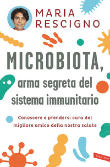 Microbiota, arma segreta del sistema immunitario. Conoscere e prendersi cura del migliore amico della nostra salute - Maria Rescigno