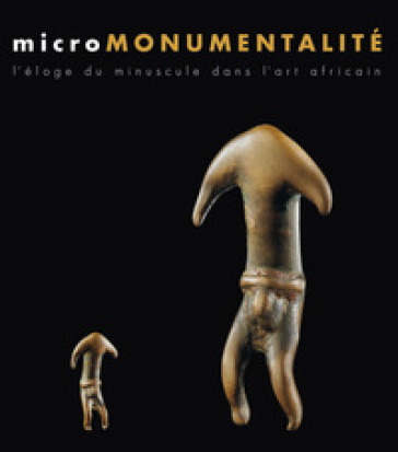Micromonumentalité. L'éloge du minuscule dans l'art africaine. Ediz. illustrata - Bérénice Geoffroy-Schneiter