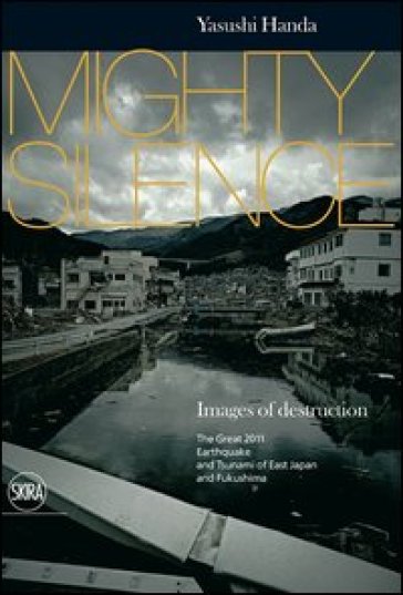 Mighty silence. Images of destruction. The great 2011 earthquake and tsunami of East Japan and Fukushima - Yasushi Handa