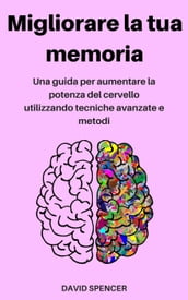 Migliorare la tua memoria: Una guida per aumentare la potenza del cervello utilizzando tecniche avanzate e metodi