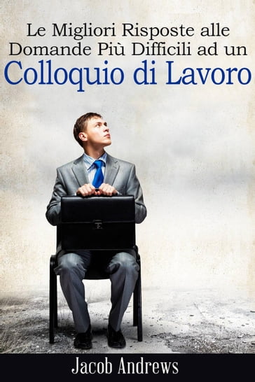 Le Migliori Risposte alle Domande Più Difficili ad un Colloquio di Lavoro - Jacob Andrews