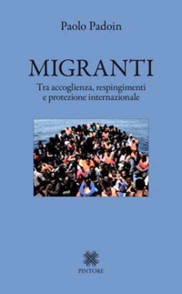 Migranti. Tra accoglienza, respingimenti e protezione internazionale - Paolo Padoin