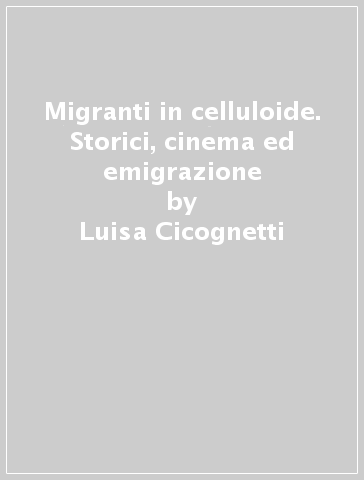 Migranti in celluloide. Storici, cinema ed emigrazione - Luisa Cicognetti - Lorenza Servetti