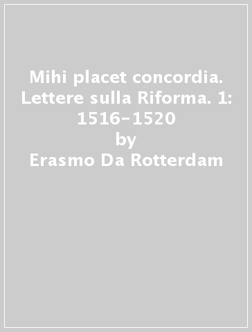 Mihi placet concordia. Lettere sulla Riforma. 1: 1516-1520 - Erasmo Da Rotterdam