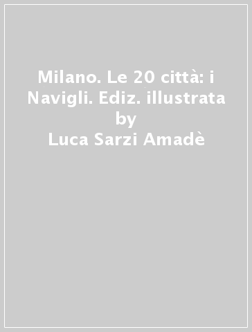 Milano. Le 20 città: i Navigli. Ediz. illustrata - Luca Sarzi Amadè - Italo Zannier