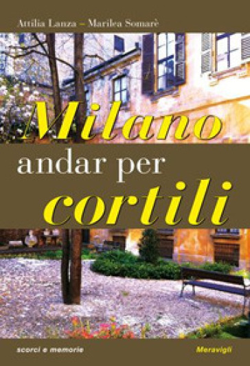 Milano. Andar per cortili - Attilia Lanza - Marilea Somarè