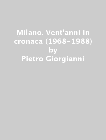 Milano. Vent'anni in cronaca (1968-1988) - Pietro Giorgianni