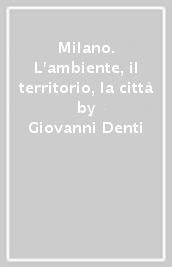 Milano. L ambiente, il territorio, la città